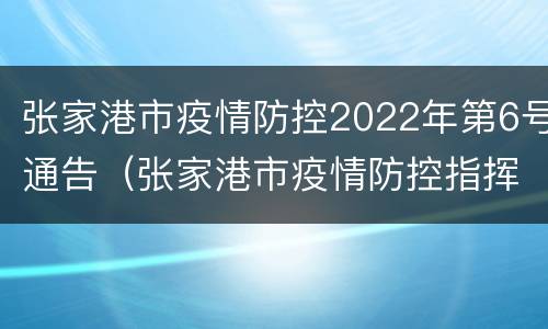 张家港市疫情防控2022年第6号通告（张家港市疫情防控指挥部最新文件）