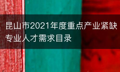 昆山市2021年度重点产业紧缺专业人才需求目录