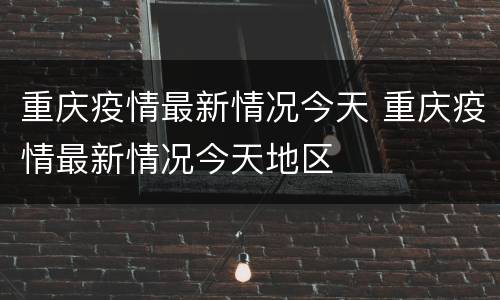 重庆疫情最新情况今天 重庆疫情最新情况今天地区