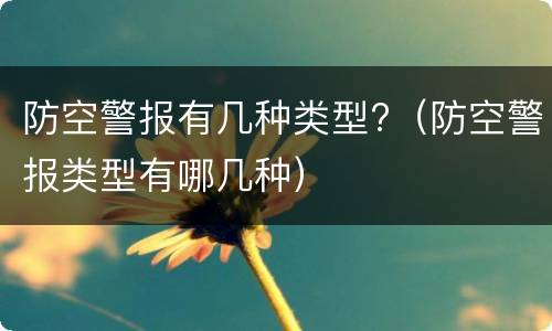 防空警报有几种类型?（防空警报类型有哪几种）