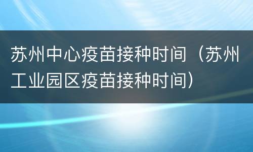 苏州中心疫苗接种时间（苏州工业园区疫苗接种时间）