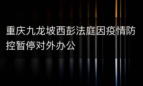 重庆九龙坡西彭法庭因疫情防控暂停对外办公