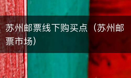 苏州邮票线下购买点（苏州邮票市场）