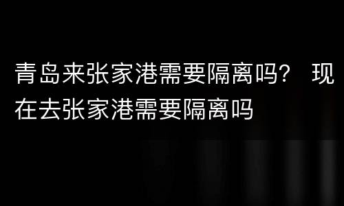 青岛来张家港需要隔离吗？ 现在去张家港需要隔离吗