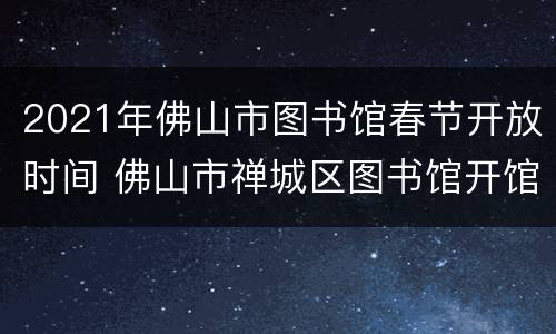 2021年佛山市图书馆春节开放时间 佛山市禅城区图书馆开馆时间