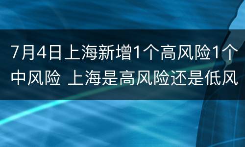 7月4日上海新增1个高风险1个中风险 上海是高风险还是低风险地区7月