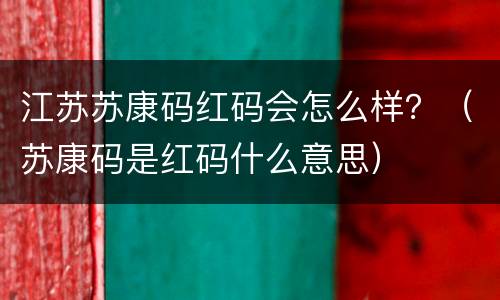 江苏苏康码红码会怎么样？（苏康码是红码什么意思）