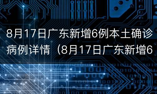 8月17日广东新增6例本土确诊病例详情（8月17日广东新增6例本土确诊病例详情公布）
