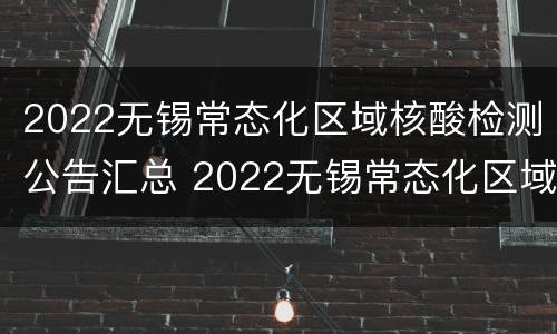 2022无锡常态化区域核酸检测公告汇总 2022无锡常态化区域核酸检测公告汇总表