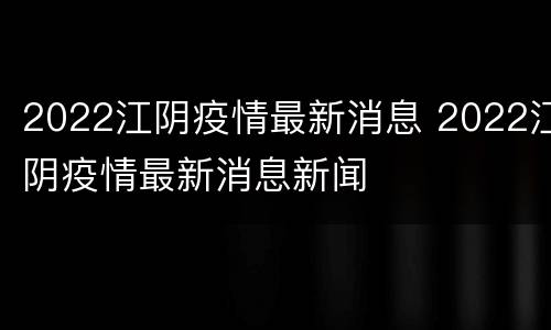 2022江阴疫情最新消息 2022江阴疫情最新消息新闻
