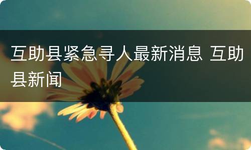 互助县紧急寻人最新消息 互助县新闻