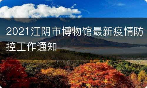 2021江阴市博物馆最新疫情防控工作通知