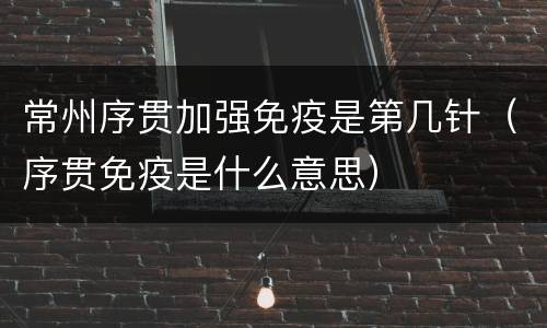 常州序贯加强免疫是第几针（序贯免疫是什么意思）