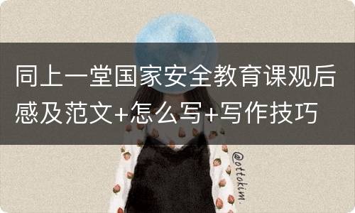 同上一堂国家安全教育课观后感及范文+怎么写+写作技巧