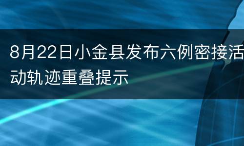 8月22日小金县发布六例密接活动轨迹重叠提示
