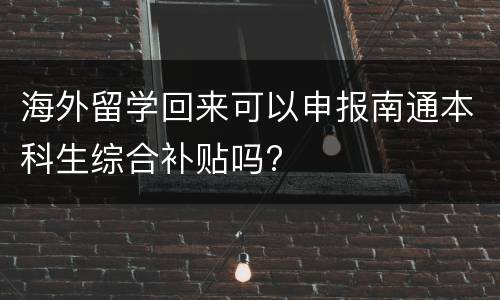海外留学回来可以申报南通本科生综合补贴吗?