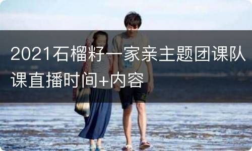 2021石榴籽一家亲主题团课队课直播时间+内容