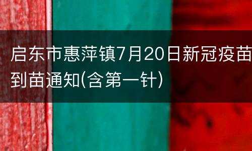 启东市惠萍镇7月20日新冠疫苗到苗通知(含第一针)