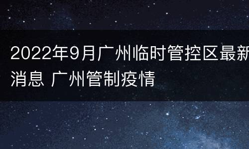 2022年9月广州临时管控区最新消息 广州管制疫情