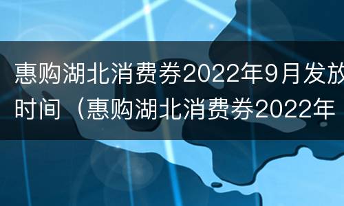 惠购湖北消费券2022年9月发放时间（惠购湖北消费券2022年9月发放时间是几号）