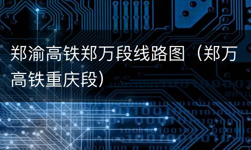 郑渝高铁郑万段线路图（郑万高铁重庆段）