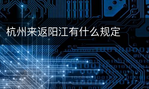 杭州来返阳江有什么规定