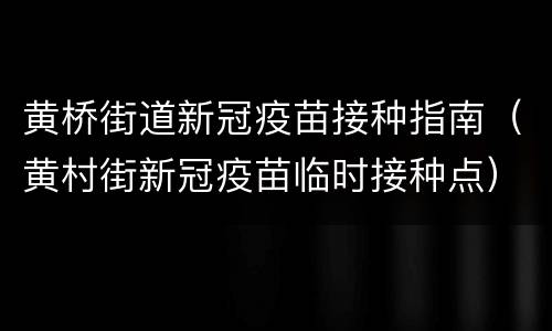 黄桥街道新冠疫苗接种指南（黄村街新冠疫苗临时接种点）