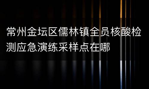 常州金坛区儒林镇全员核酸检测应急演练采样点在哪
