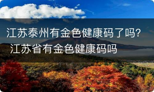 江苏泰州有金色健康码了吗？ 江苏省有金色健康码吗