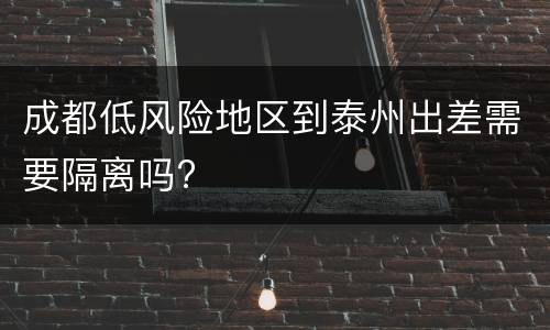 成都低风险地区到泰州出差需要隔离吗?