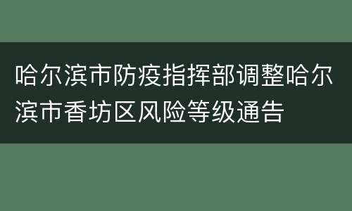 哈尔滨市防疫指挥部调整哈尔滨市香坊区风险等级通告