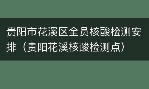 贵阳市花溪区全员核酸检测安排（贵阳花溪核酸检测点）