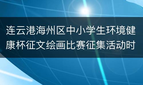 连云港海州区中小学生环境健康杯征文绘画比赛征集活动时间