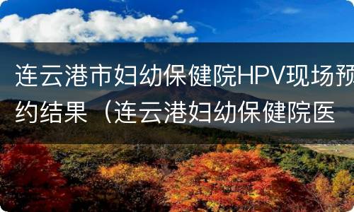 连云港市妇幼保健院HPV现场预约结果（连云港妇幼保健院医院网上预约）