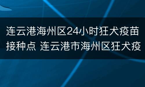 连云港海州区24小时狂犬疫苗接种点 连云港市海州区狂犬疫苗接种点