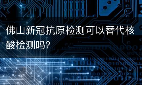 佛山新冠抗原检测可以替代核酸检测吗？