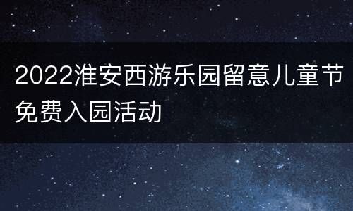 2022淮安西游乐园留意儿童节免费入园活动