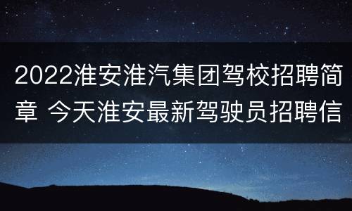 2022淮安淮汽集团驾校招聘简章 今天淮安最新驾驶员招聘信息