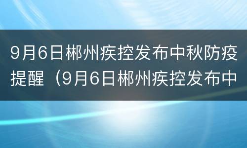 9月6日郴州疾控发布中秋防疫提醒（9月6日郴州疾控发布中秋防疫提醒图片）