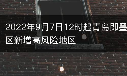 2022年9月7日12时起青岛即墨区新增高风险地区