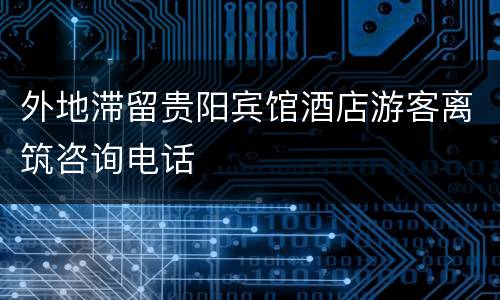 外地滞留贵阳宾馆酒店游客离筑咨询电话