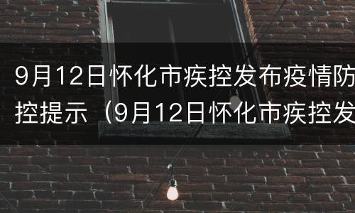 9月12日怀化市疾控发布疫情防控提示（9月12日怀化市疾控发布疫情防控提示书）