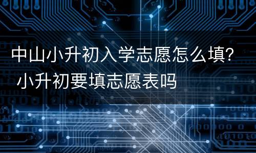 中山小升初入学志愿怎么填？ 小升初要填志愿表吗