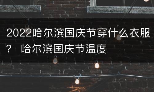 2022哈尔滨国庆节穿什么衣服？ 哈尔滨国庆节温度