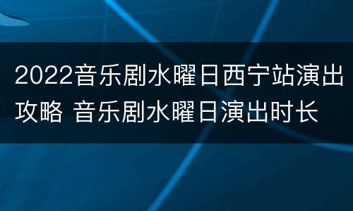 2022音乐剧水曜日西宁站演出攻略 音乐剧水曜日演出时长