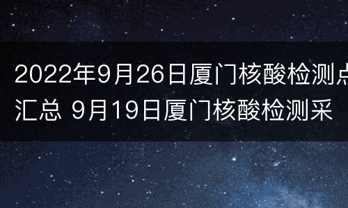 2022年9月26日厦门核酸检测点汇总 9月19日厦门核酸检测采样点汇总