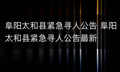 阜阳太和县紧急寻人公告 阜阳太和县紧急寻人公告最新