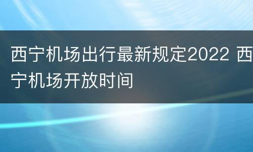 西宁机场出行最新规定2022 西宁机场开放时间