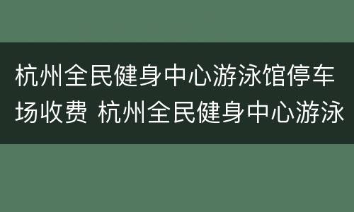 杭州全民健身中心游泳馆停车场收费 杭州全民健身中心游泳馆停车场收费多少