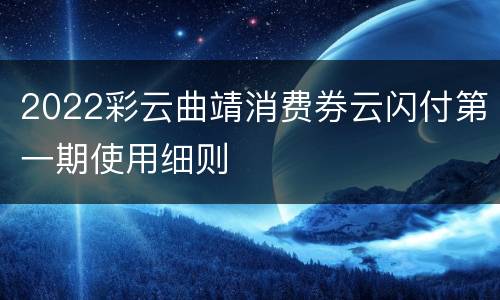 2022彩云曲靖消费券云闪付第一期使用细则